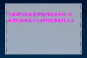 代理域名备案需要提供哪些资料_代理域名备案和自己域名备案有什么不同