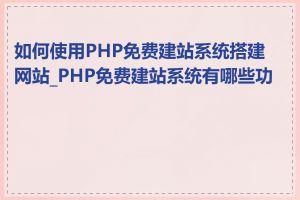 如何使用PHP免费建站系统搭建网站_PHP免费建站系统有哪些功能