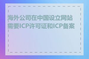 海外公司在中国设立网站需要ICP许可证和ICP备案吗