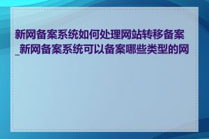 新网备案系统如何处理网站转移备案_新网备案系统可以备案哪些类型的网站