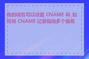 我的域名可以设置 CNAME 吗_如何将 CNAME 记录指向多个服务器