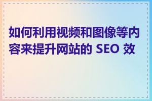 如何利用视频和图像等内容来提升网站的 SEO 效果