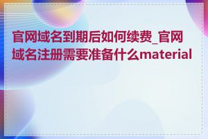 官网域名到期后如何续费_官网域名注册需要准备什么materials