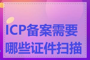 ICP备案需要哪些证件扫描件