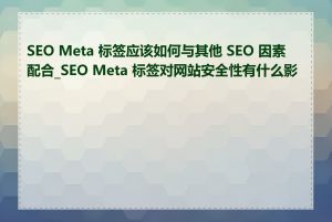 SEO Meta 标签应该如何与其他 SEO 因素配合_SEO Meta 标签对网站安全性有什么影响