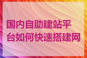 国内自助建站平台如何快速搭建网站