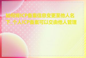 如何将ICP备案信息变更至他人名下_个人ICP备案可以交由他人管理吗