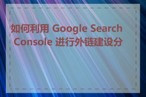 如何利用 Google Search Console 进行外链建设分析