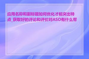 应用名称和副标题如何优化才能突出特点_获取好的评论和评价对ASO有什么帮助