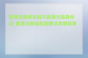 香港注册域名能不能用大陆身份证_香港注册域名需要注意哪些事项