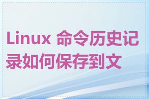 Linux 命令历史记录如何保存到文件