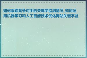 如何跟踪竞争对手的关键字监测情况_如何运用机器学习和人工智能技术优化网站关键字监测