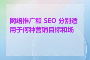 网络推广和 SEO 分别适用于何种营销目标和场景