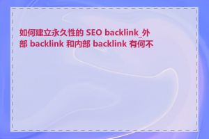 如何建立永久性的 SEO backlink_外部 backlink 和内部 backlink 有何不同