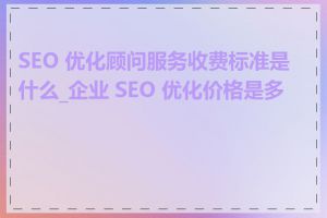 SEO 优化顾问服务收费标准是什么_企业 SEO 优化价格是多少