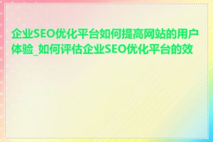 企业SEO优化平台如何提高网站的用户体验_如何评估企业SEO优化平台的效果