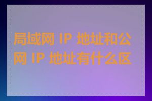 局域网 IP 地址和公网 IP 地址有什么区别