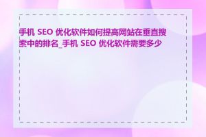 手机 SEO 优化软件如何提高网站在垂直搜索中的排名_手机 SEO 优化软件需要多少钱