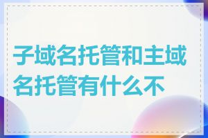 子域名托管和主域名托管有什么不同