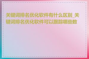 关键词排名优化软件有什么区别_关键词排名优化软件可以跟踪哪些数据