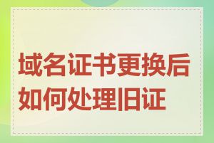 域名证书更换后如何处理旧证书