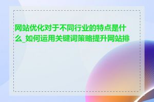 网站优化对于不同行业的特点是什么_如何运用关键词策略提升网站排名