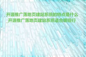 开源推广落地页建站系统的特点是什么_开源推广落地页建站系统适合哪些行业