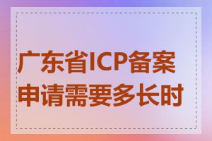 广东省ICP备案申请需要多长时间