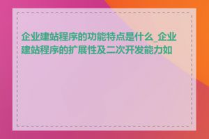 企业建站程序的功能特点是什么_企业建站程序的扩展性及二次开发能力如何