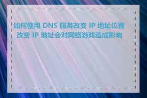 如何使用 DNS 服务改变 IP 地址位置_改变 IP 地址会对网络游戏造成影响吗