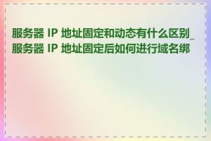 服务器 IP 地址固定和动态有什么区别_服务器 IP 地址固定后如何进行域名绑定