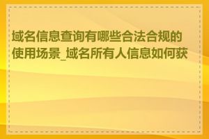 域名信息查询有哪些合法合规的使用场景_域名所有人信息如何获取