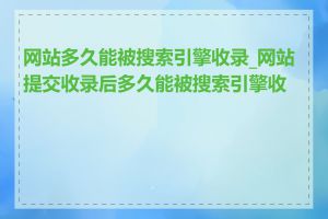 网站多久能被搜索引擎收录_网站提交收录后多久能被搜索引擎收录