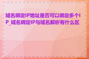 域名绑定IP地址是否可以绑定多个IP_域名绑定IP与域名解析有什么区别