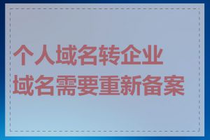 个人域名转企业域名需要重新备案吗