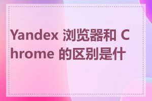 Yandex 浏览器和 Chrome 的区别是什么