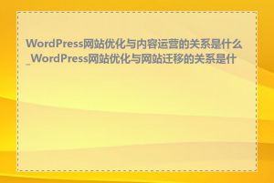 WordPress网站优化与内容运营的关系是什么_WordPress网站优化与网站迁移的关系是什么