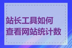 站长工具如何查看网站统计数据