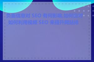 负面信息对 SEO 有何影响,如何应对_如何利用视频 SEO 来提升网站排名