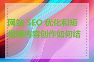 网站 SEO 优化和短视频内容创作如何结合