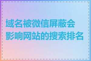 域名被微信屏蔽会影响网站的搜索排名吗