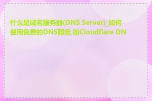 什么是域名服务器(DNS Server)_如何使用免费的DNS服务,如Cloudflare DNS