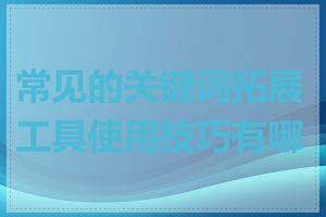 常见的关键词拓展工具使用技巧有哪些