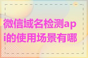 微信域名检测api的使用场景有哪些