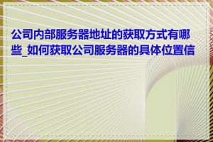 公司内部服务器地址的获取方式有哪些_如何获取公司服务器的具体位置信息