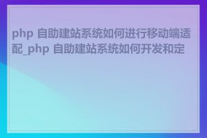 php 自助建站系统如何进行移动端适配_php 自助建站系统如何开发和定制