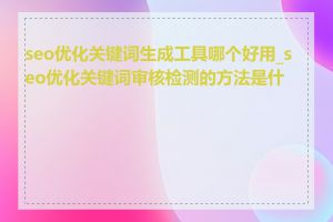 seo优化关键词生成工具哪个好用_seo优化关键词审核检测的方法是什么