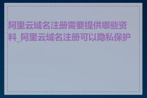 阿里云域名注册需要提供哪些资料_阿里云域名注册可以隐私保护吗