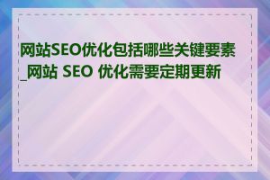 网站SEO优化包括哪些关键要素_网站 SEO 优化需要定期更新么