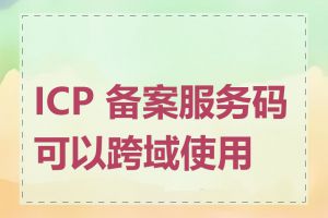 ICP 备案服务码可以跨域使用吗